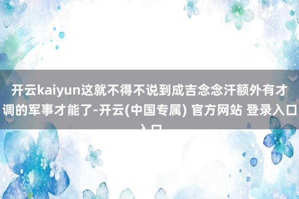 开云kaiyun这就不得不说到成吉念念汗额外有才调的军事才能了-开云(中国专属) 官方网站 登录入口