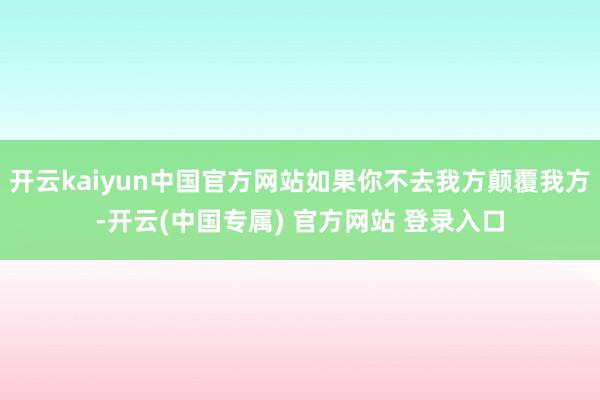 开云kaiyun中国官方网站如果你不去我方颠覆我方-开云(中国专属) 官方网站 登录入口