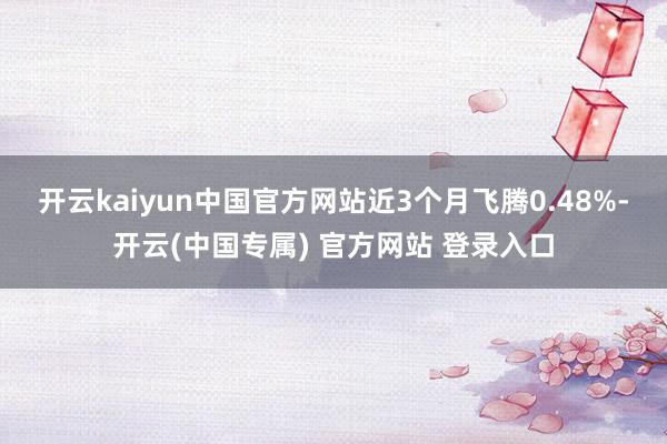 开云kaiyun中国官方网站近3个月飞腾0.48%-开云(中国专属) 官方网站 登录入口