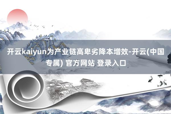 开云kaiyun为产业链高卑劣降本增效-开云(中国专属) 官方网站 登录入口