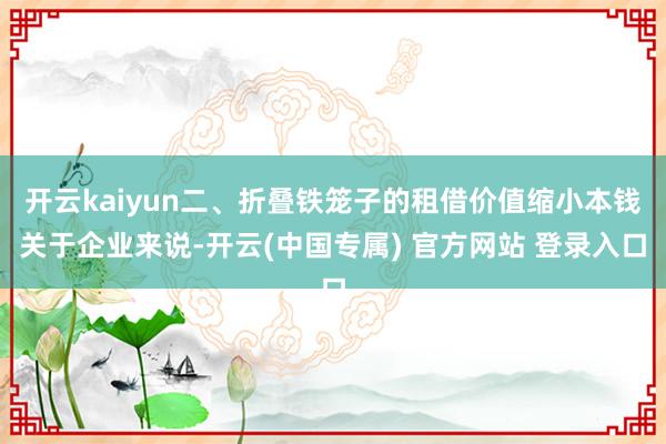 开云kaiyun二、折叠铁笼子的租借价值缩小本钱关于企业来说-开云(中国专属) 官方网站 登录入口