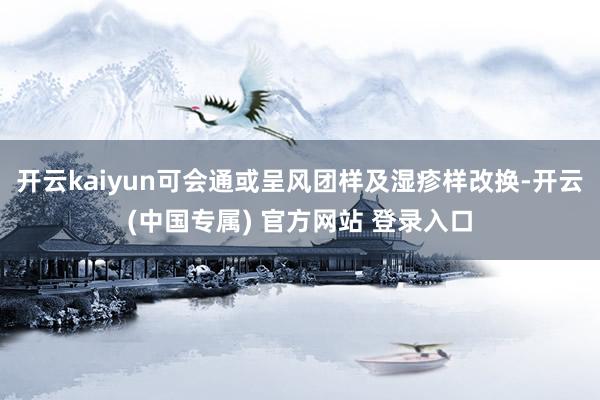 开云kaiyun可会通或呈风团样及湿疹样改换-开云(中国专属) 官方网站 登录入口