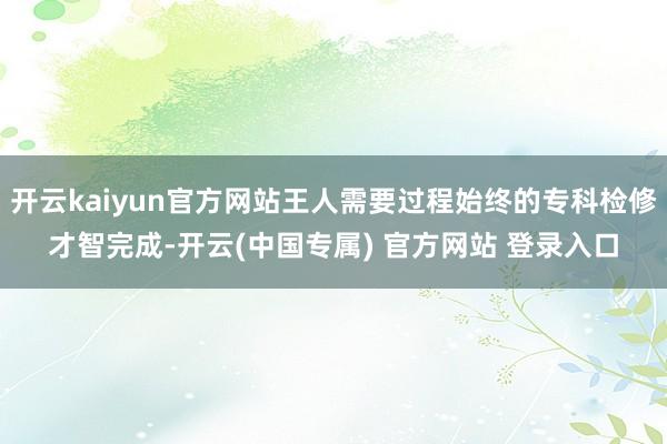 开云kaiyun官方网站王人需要过程始终的专科检修才智完成-开云(中国专属) 官方网站 登录入口