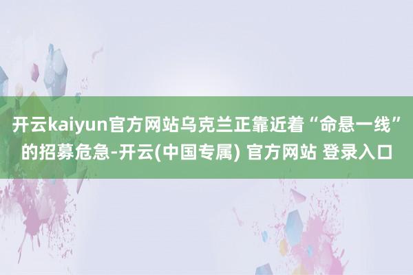 开云kaiyun官方网站乌克兰正靠近着“命悬一线”的招募危急-开云(中国专属) 官方网站 登录入口