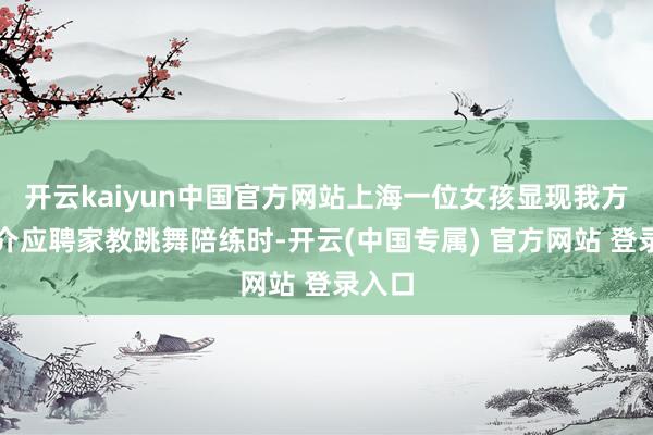 开云kaiyun中国官方网站上海一位女孩显现我方找中介应聘家教跳舞陪练时-开云(中国专属) 官方网站 登录入口