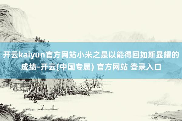 开云kaiyun官方网站小米之是以能得回如斯显耀的成绩-开云(中国专属) 官方网站 登录入口