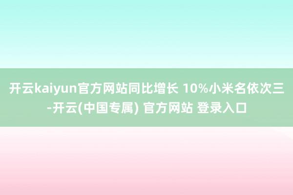 开云kaiyun官方网站同比增长 10%小米名依次三-开云(中国专属) 官方网站 登录入口