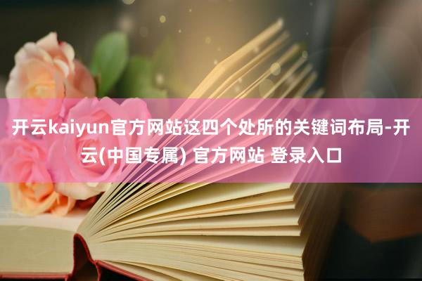 开云kaiyun官方网站这四个处所的关键词布局-开云(中国专属) 官方网站 登录入口