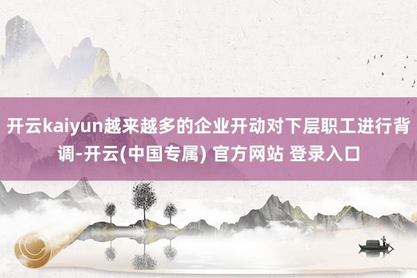 开云kaiyun越来越多的企业开动对下层职工进行背调-开云(中国专属) 官方网站 登录入口
