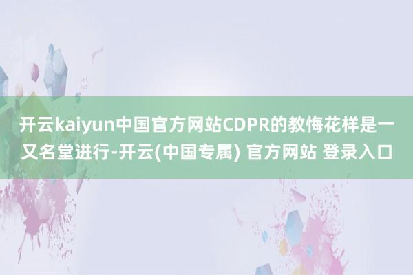 开云kaiyun中国官方网站CDPR的教悔花样是一又名堂进行-开云(中国专属) 官方网站 登录入口