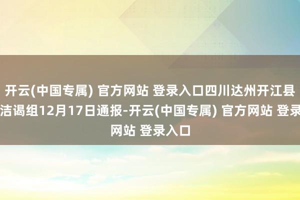 开云(中国专属) 官方网站 登录入口四川达州开江县团贞洁谒组12月17日通报-开云(中国专属) 官方网站 登录入口