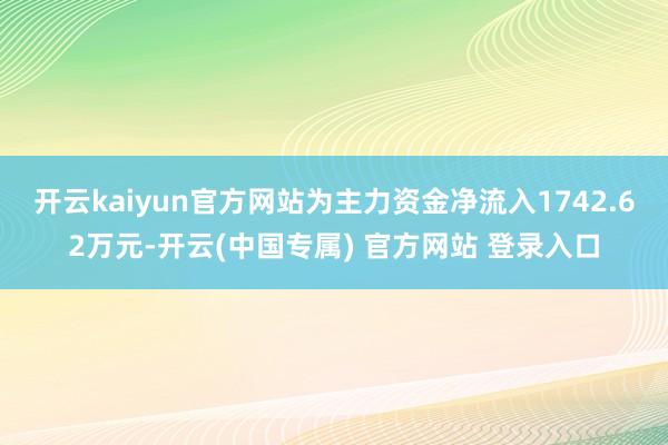 开云kaiyun官方网站为主力资金净流入1742.62万元-开云(中国专属) 官方网站 登录入口