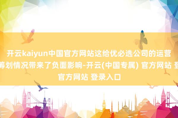 开云kaiyun中国官方网站这给优必选公司的运营后果、筹划情况带来了负面影响-开云(中国专属) 官方网站 登录入口