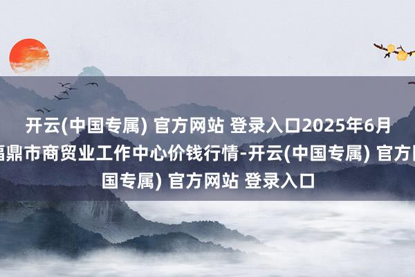 开云(中国专属) 官方网站 登录入口2025年6月26日福建省福鼎市商贸业工作中心价钱行情-开云(中国专属) 官方网站 登录入口