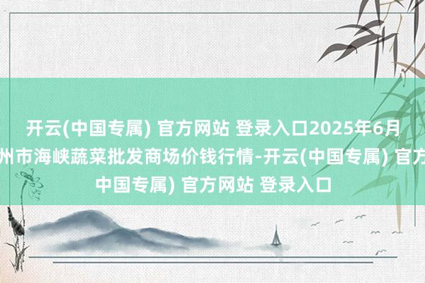 开云(中国专属) 官方网站 登录入口2025年6月26日福建省福州市海峡蔬菜批发商场价钱行情-开云(中国专属) 官方网站 登录入口