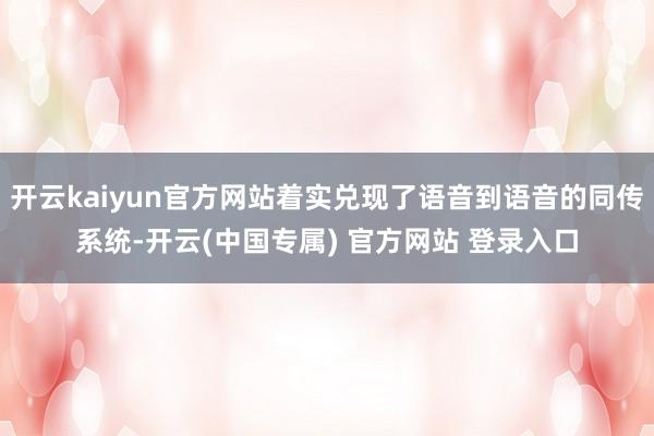 开云kaiyun官方网站着实兑现了语音到语音的同传系统-开云(中国专属) 官方网站 登录入口