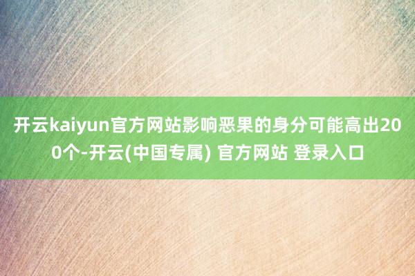 开云kaiyun官方网站影响恶果的身分可能高出200个-开云(中国专属) 官方网站 登录入口