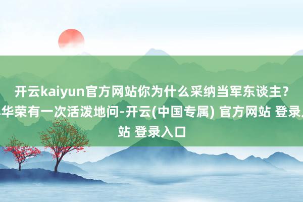 开云kaiyun官方网站你为什么采纳当军东谈主？”小华荣有一次活泼地问-开云(中国专属) 官方网站 登录入口