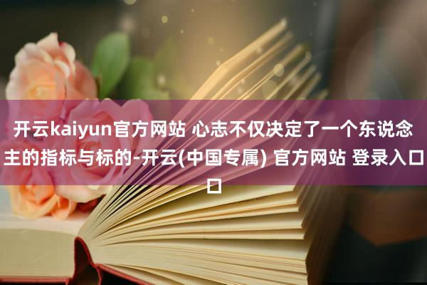 开云kaiyun官方网站 心志不仅决定了一个东说念主的指标与标的-开云(中国专属) 官方网站 登录入口