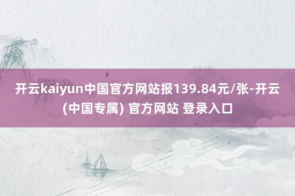 开云kaiyun中国官方网站报139.84元/张-开云(中国专属) 官方网站 登录入口