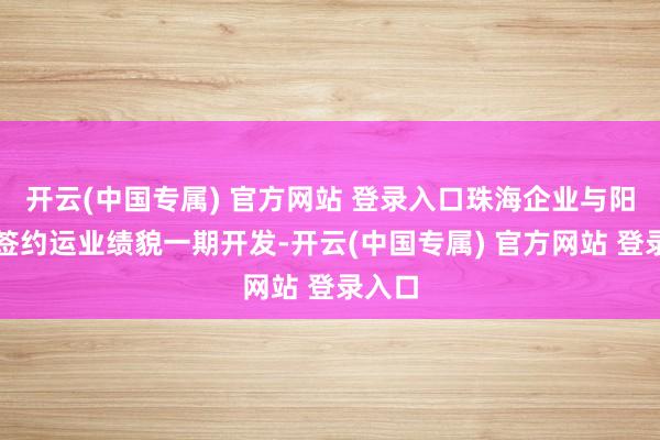 开云(中国专属) 官方网站 登录入口珠海企业与阳西县签约运业绩貌一期开发-开云(中国专属) 官方网站 登录入口
