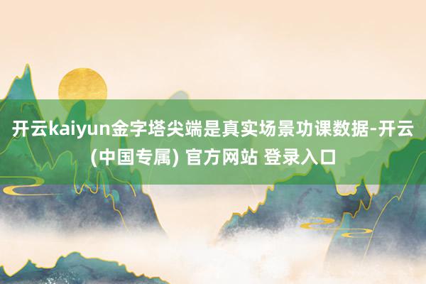 开云kaiyun金字塔尖端是真实场景功课数据-开云(中国专属) 官方网站 登录入口