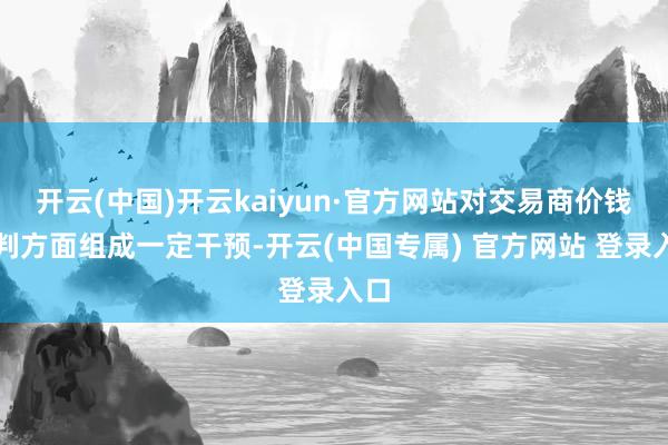 开云(中国)开云kaiyun·官方网站对交易商价钱谈判方面组成一定干预-开云(中国专属) 官方网站 登录入口