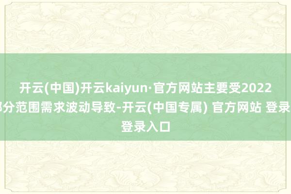 开云(中国)开云kaiyun·官方网站主要受2022年部分范围需求波动导致-开云(中国专属) 官方网站 登录入口