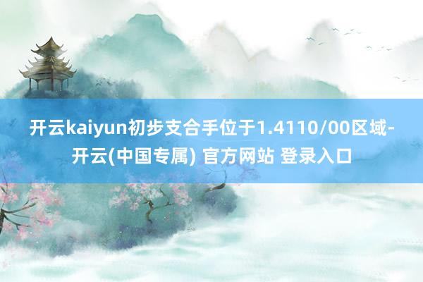 开云kaiyun初步支合手位于1.4110/00区域-开云(中国专属) 官方网站 登录入口