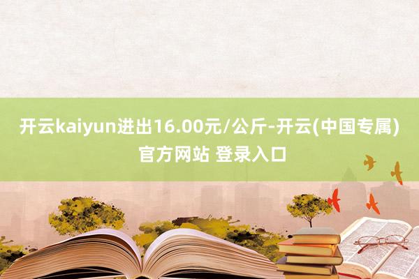 开云kaiyun进出16.00元/公斤-开云(中国专属) 官方网站 登录入口