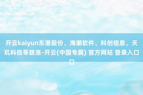 开云kaiyun东港股份、海潮软件、科创信息、天玑科技等跟涨-开云(中国专属) 官方网站 登录入口