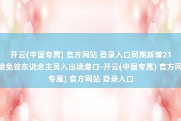 开云(中国专属) 官方网站 登录入口同期新增21个港口为过境免签东说念主员入出境港口-开云(中国专属) 官方网站 登录入口