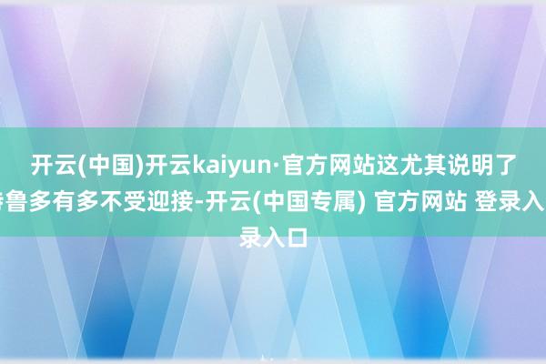 开云(中国)开云kaiyun·官方网站这尤其说明了特鲁多有多不受迎接-开云(中国专属) 官方网站 登录入口