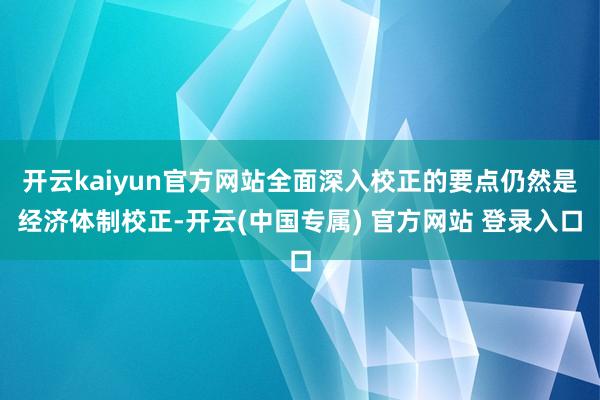 开云kaiyun官方网站全面深入校正的要点仍然是经济体制校正-开云(中国专属) 官方网站 登录入口