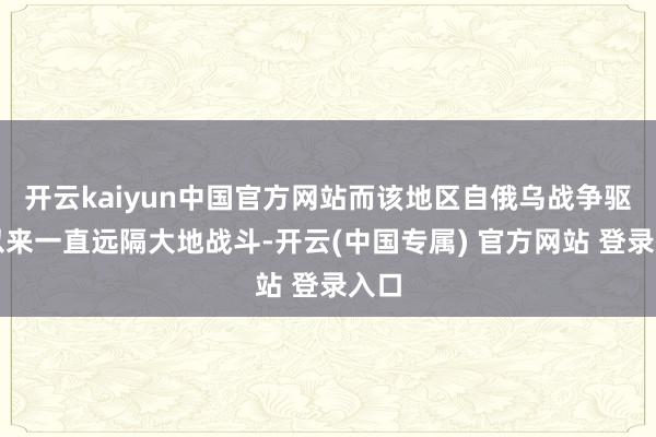 开云kaiyun中国官方网站而该地区自俄乌战争驱动以来一直远隔大地战斗-开云(中国专属) 官方网站 登录入口