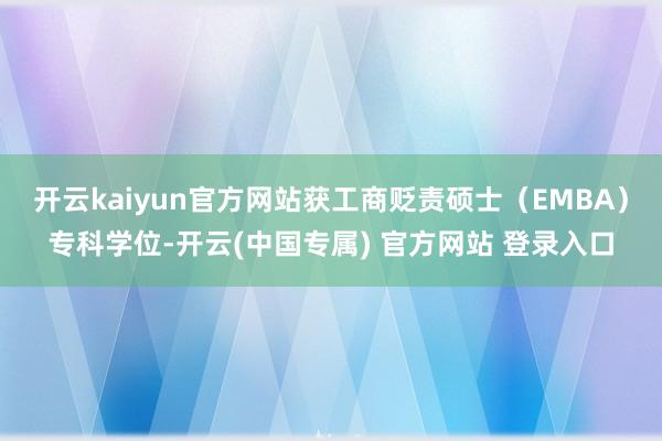开云kaiyun官方网站获工商贬责硕士（EMBA）专科学位-开云(中国专属) 官方网站 登录入口