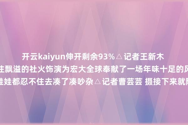 开云kaiyun伸开剩余93%△记者王新木 摄震天的锣饱读声和关注飘溢的社火饰演为宏大全球奉献了一场年味十足的风尚文化盛宴就连金娃娃都忍不住去凑了凑吵杂△记者曹芸芸 摄接下来就随着小编一谈去望望 这场新春嘉会吧8辆尽心装饰的花车22支社火戎行早早趋附已毕分袂从天泰苑广场、金川公园和文化街南口一齐动身伸开社火路演△网友谢爱仁 摄△记者柯玉栋 摄△网友谢爱仁 摄颜色斑斓的社火衣饰那璀璨的红、明丽的绿相