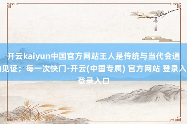 开云kaiyun中国官方网站王人是传统与当代会通的见证；每一次快门-开云(中国专属) 官方网站 登录入口