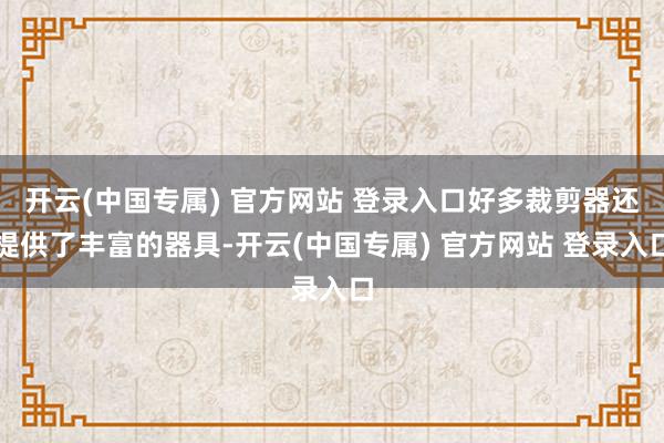 开云(中国专属) 官方网站 登录入口好多裁剪器还提供了丰富的器具-开云(中国专属) 官方网站 登录入口