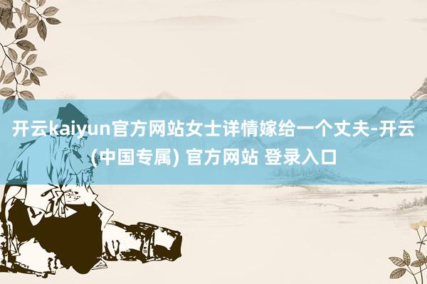 开云kaiyun官方网站女士详情嫁给一个丈夫-开云(中国专属) 官方网站 登录入口