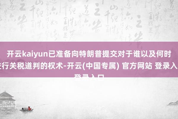 开云kaiyun已准备向特朗普提交对于谁以及何时进行关税道判的权术-开云(中国专属) 官方网站 登录入口