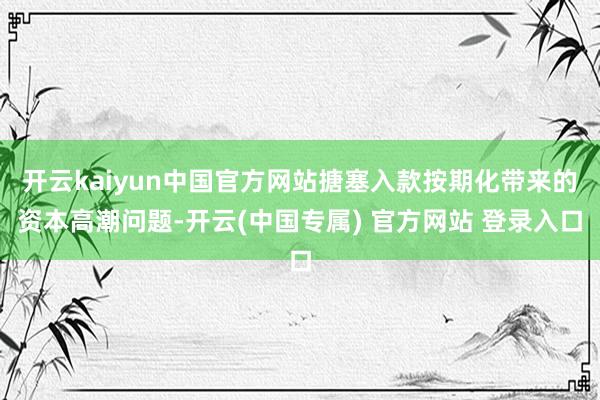 开云kaiyun中国官方网站搪塞入款按期化带来的资本高潮问题-开云(中国专属) 官方网站 登录入口