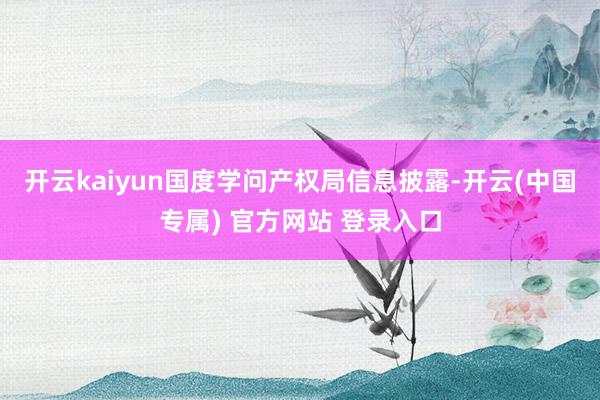 开云kaiyun国度学问产权局信息披露-开云(中国专属) 官方网站 登录入口