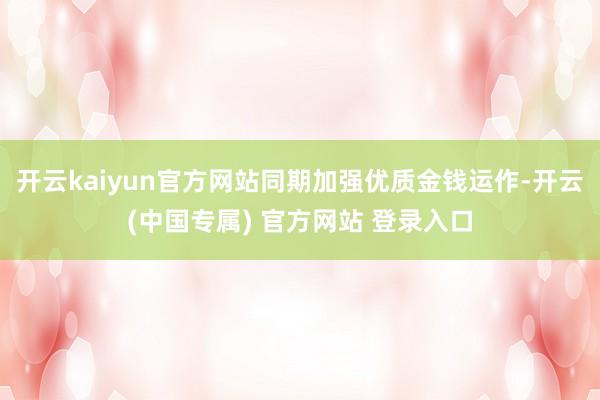 开云kaiyun官方网站同期加强优质金钱运作-开云(中国专属) 官方网站 登录入口
