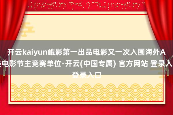 开云kaiyun峨影第一出品电影又一次入围海外A类电影节主竞赛单位-开云(中国专属) 官方网站 登录入口