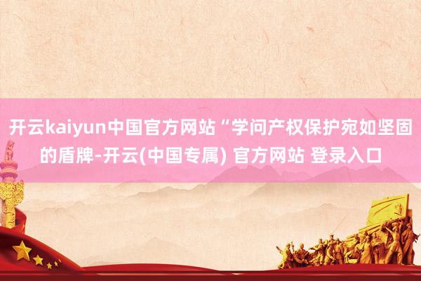 开云kaiyun中国官方网站“学问产权保护宛如坚固的盾牌-开云(中国专属) 官方网站 登录入口