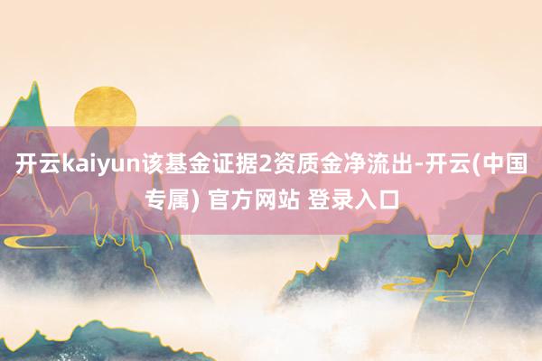 开云kaiyun该基金证据2资质金净流出-开云(中国专属) 官方网站 登录入口