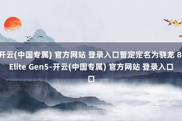 开云(中国专属) 官方网站 登录入口暂定定名为骁龙 8 Elite Gen5-开云(中国专属) 官方网站 登录入口
