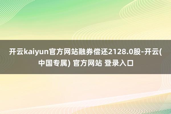 开云kaiyun官方网站融券偿还2128.0股-开云(中国专属) 官方网站 登录入口