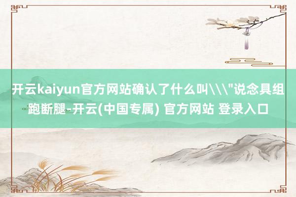 开云kaiyun官方网站确认了什么叫\＂说念具组跑断腿-开云(中国专属) 官方网站 登录入口